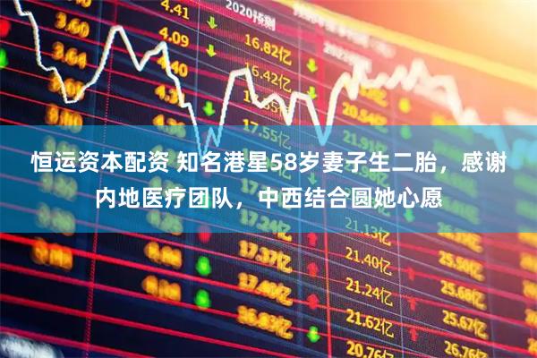 恒运资本配资 知名港星58岁妻子生二胎，感谢内地医疗团队，中西结合圆她心愿