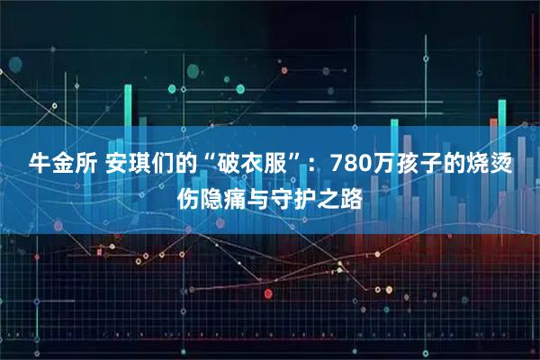 牛金所 安琪们的“破衣服”：780万孩子的烧烫伤隐痛与守护之路
