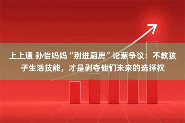 上上通 孙怡妈妈“别进厨房”论惹争议：不教孩子生活技能，才是剥夺他们未来的选择权