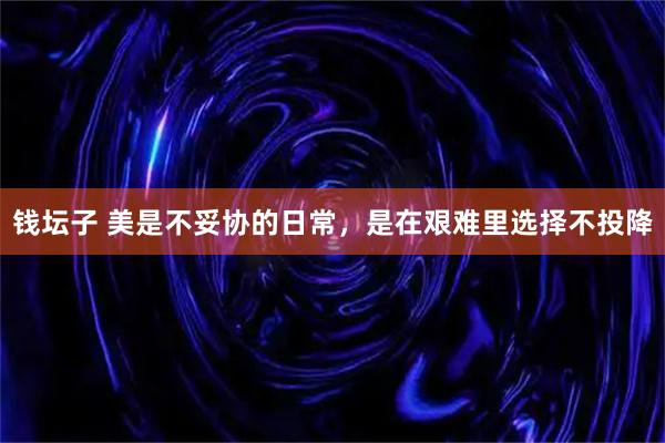 钱坛子 美是不妥协的日常，是在艰难里选择不投降