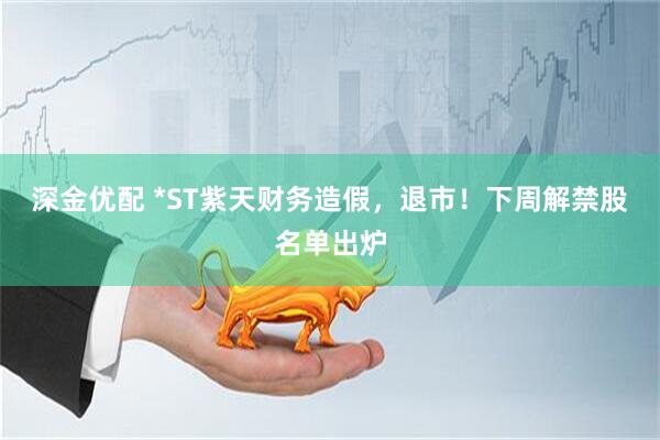 深金优配 *ST紫天财务造假，退市！下周解禁股名单出炉