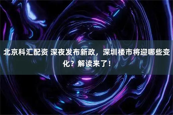 北京科汇配资 深夜发布新政，深圳楼市将迎哪些变化？解读来了！