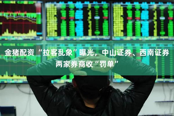 金猪配资 “拉客乱象”曝光，中山证券、西南证券两家券商收“罚单”