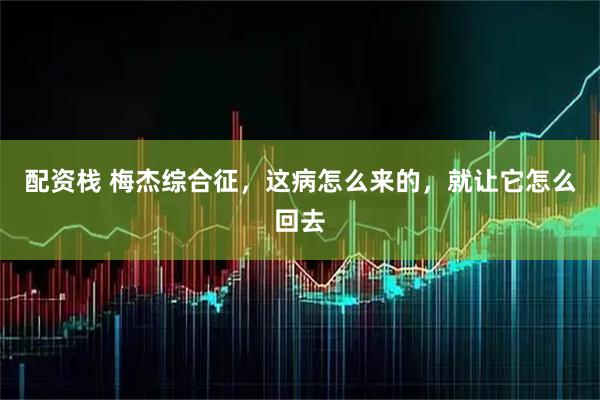 配资栈 梅杰综合征，这病怎么来的，就让它怎么回去