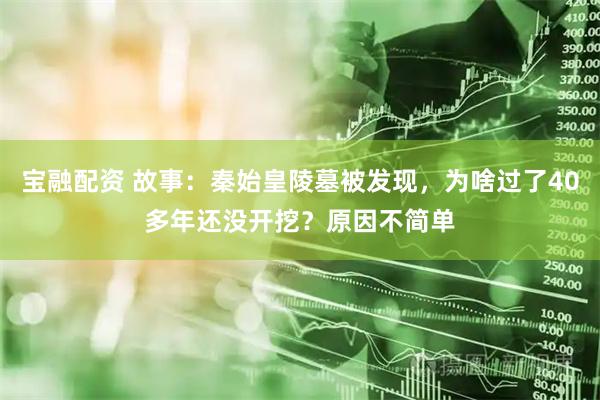 宝融配资 故事：秦始皇陵墓被发现，为啥过了40多年还没开挖？原因不简单