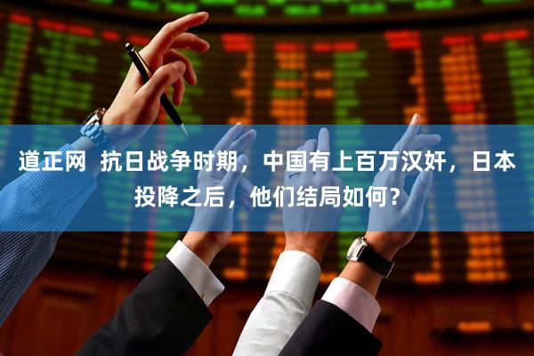 道正网  抗日战争时期，中国有上百万汉奸，日本投降之后，他们结局如何？