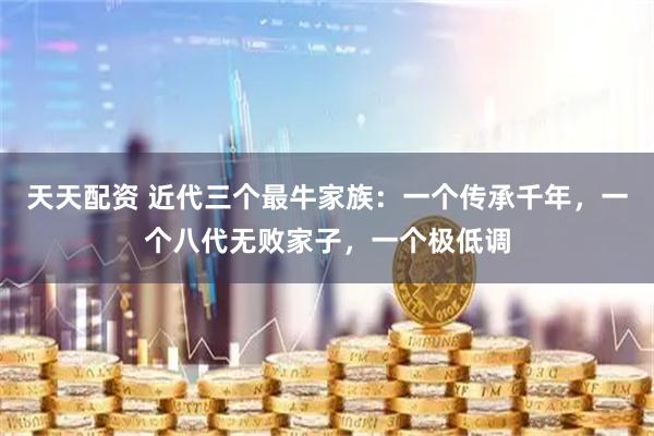 天天配资 近代三个最牛家族：一个传承千年，一个八代无败家子，一个极低调