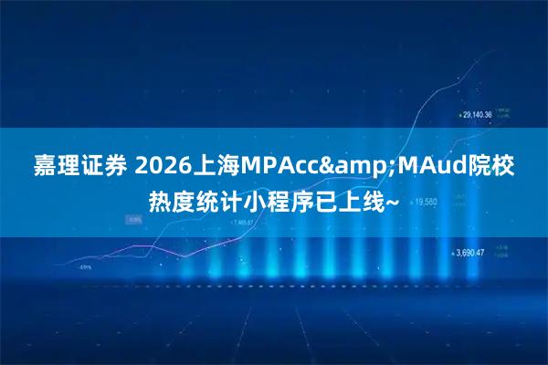 嘉理证券 2026上海MPAcc&MAud院校热度统计小程序已上线~