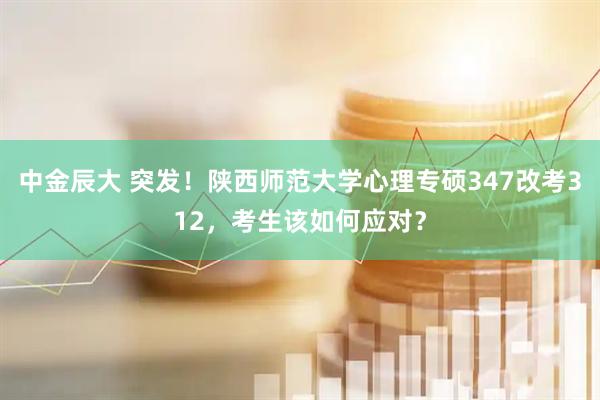 中金辰大 突发！陕西师范大学心理专硕347改考312，考生该如何应对？