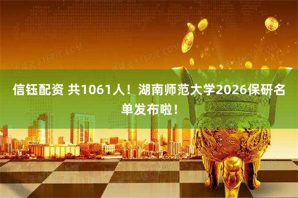 信钰配资 共1061人！湖南师范大学2026保研名单发布啦！