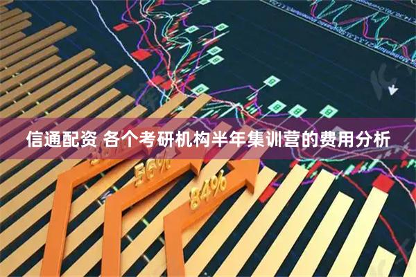 信通配资 各个考研机构半年集训营的费用分析