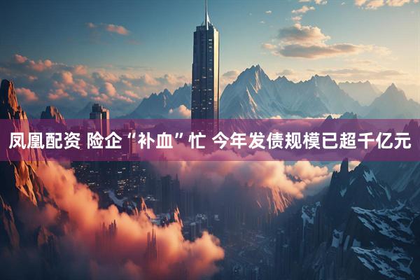 凤凰配资 险企“补血”忙 今年发债规模已超千亿元