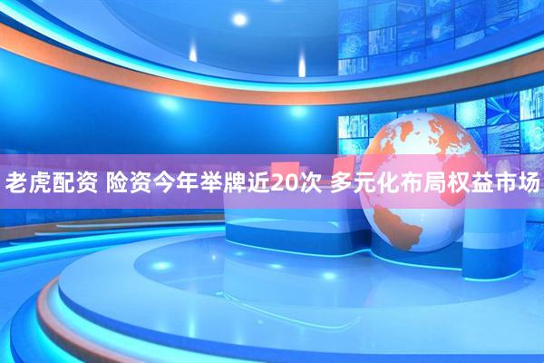 老虎配资 险资今年举牌近20次 多元化布局权益市场