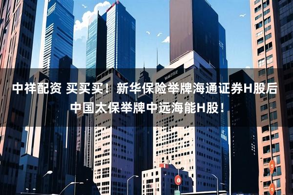 中祥配资 买买买！新华保险举牌海通证券H股后 中国太保举牌中远海能H股！