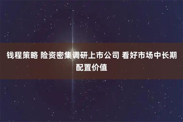钱程策略 险资密集调研上市公司 看好市场中长期配置价值