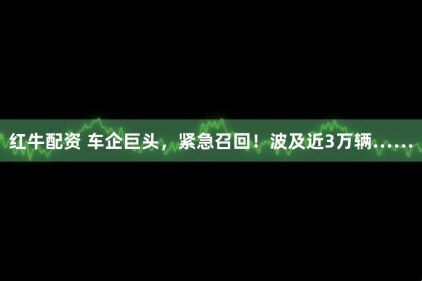 红牛配资 车企巨头，紧急召回！波及近3万辆……