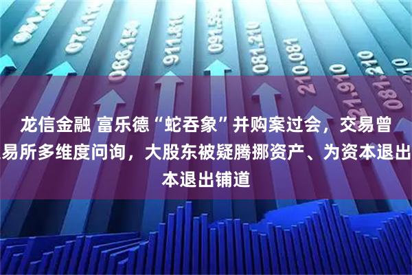 龙信金融 富乐德“蛇吞象”并购案过会，交易曾遭交易所多维度问询，大股东被疑腾挪资产、为资本退出铺道
