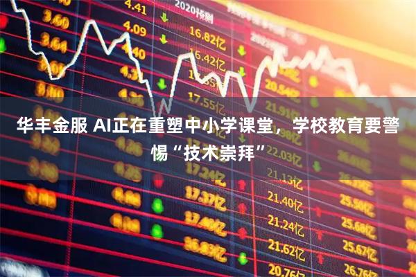 华丰金服 AI正在重塑中小学课堂，学校教育要警惕“技术崇拜”