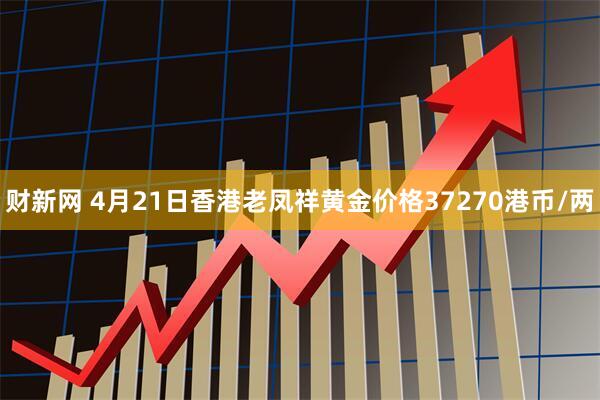 财新网 4月21日香港老凤祥黄金价格37270港币/两