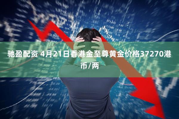 驰盈配资 4月21日香港金至尊黄金价格37270港币/两