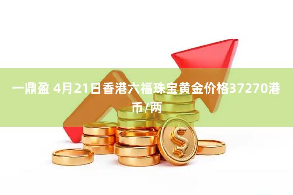 一鼎盈 4月21日香港六福珠宝黄金价格37270港币/两