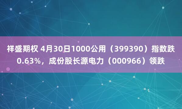 祥盛期权 4月30日1000公用（399390）指数跌0.63%，成份股长源电力（000966）领跌