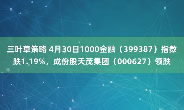 三叶草策略 4月30日1000金融（399387）指数跌1.19%，成份股天茂集团（000627）领跌