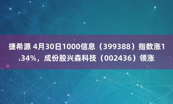捷希源 4月30日1000信息（399388）指数涨1.34%，成份股兴森科技（002436）领涨