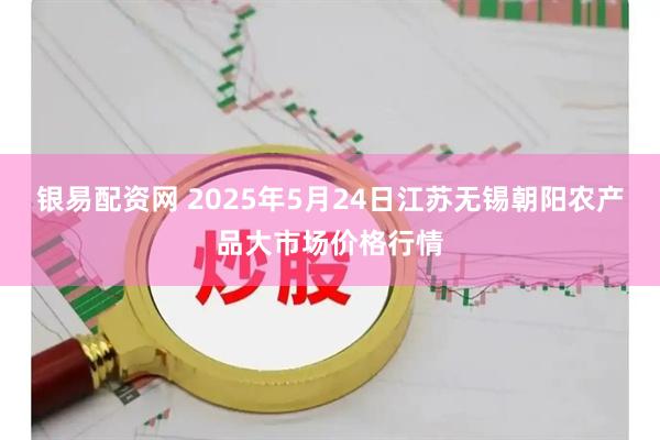 银易配资网 2025年5月24日江苏无锡朝阳农产品大市场价格行情