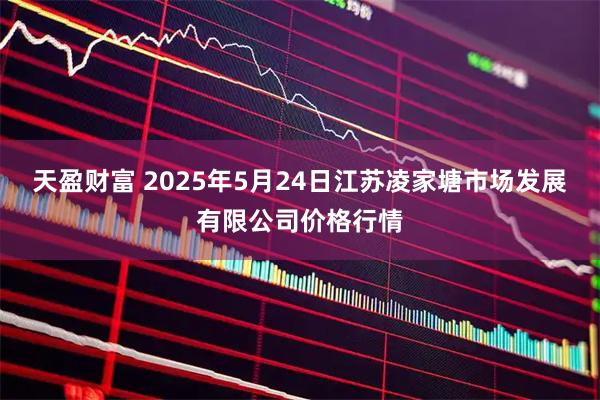 天盈财富 2025年5月24日江苏凌家塘市场发展有限公司价格行情