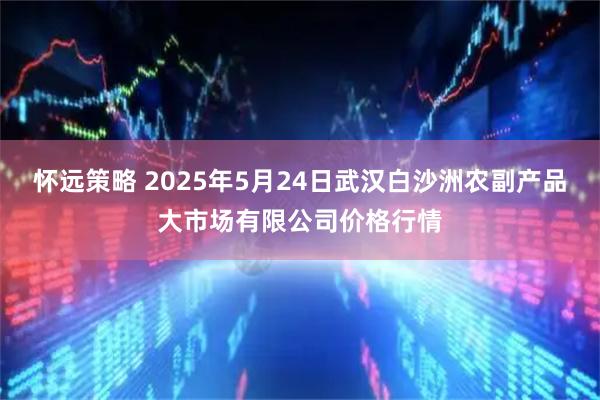 怀远策略 2025年5月24日武汉白沙洲农副产品大市场有限公司价格行情