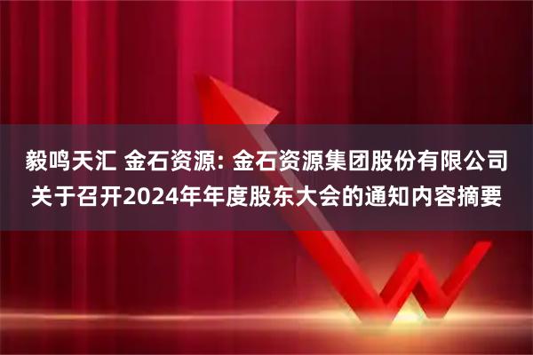 毅鸣天汇 金石资源: 金石资源集团股份有限公司关于召开2024年年度股东大会的通知内容摘要