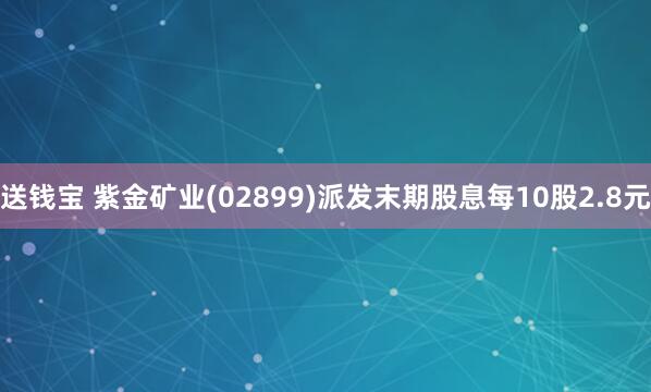 送钱宝 紫金矿业(02899)派发末期股息每10股2.8元