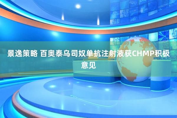 景逸策略 百奥泰乌司奴单抗注射液获CHMP积极意见