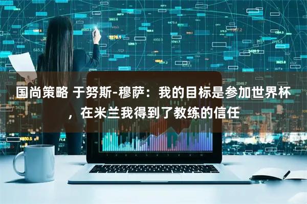 国尚策略 于努斯-穆萨：我的目标是参加世界杯，在米兰我得到了教练的信任