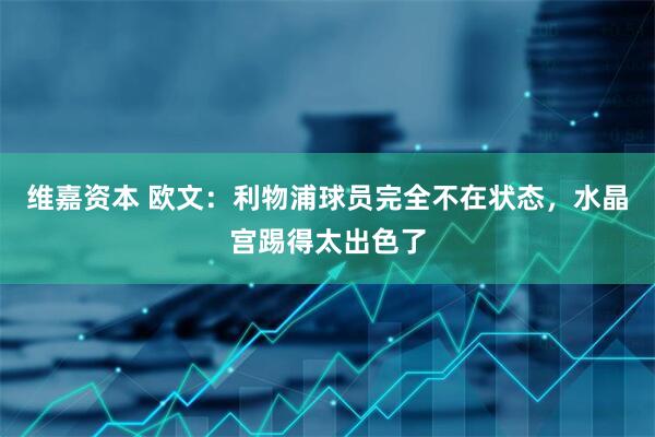 维嘉资本 欧文：利物浦球员完全不在状态，水晶宫踢得太出色了