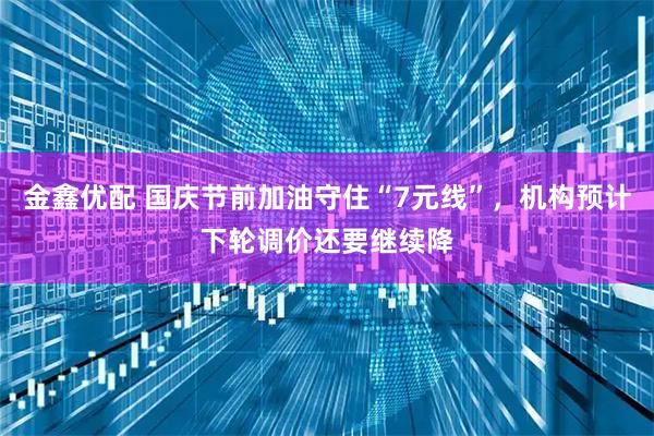 金鑫优配 国庆节前加油守住“7元线”，机构预计下轮调价还要继续降