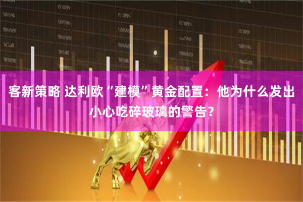 客新策略 达利欧“建模”黄金配置：他为什么发出小心吃碎玻璃的警告？