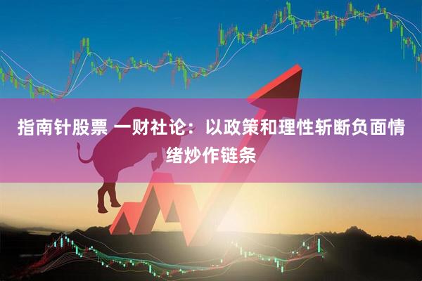 指南针股票 一财社论：以政策和理性斩断负面情绪炒作链条