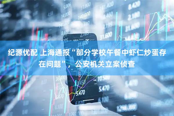 纪源优配 上海通报“部分学校午餐中虾仁炒蛋存在问题”，公安机关立案侦查