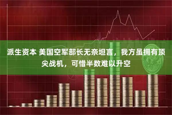 派生资本 美国空军部长无奈坦言，我方虽拥有顶尖战机，可惜半数难以升空