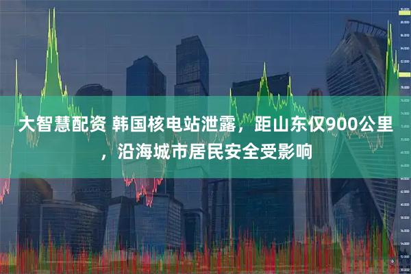 大智慧配资 韩国核电站泄露，距山东仅900公里，沿海城市居民安全受影响