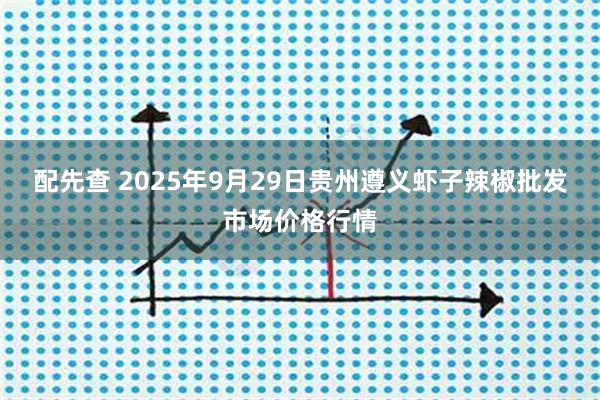 配先查 2025年9月29日贵州遵义虾子辣椒批发市场价格行情