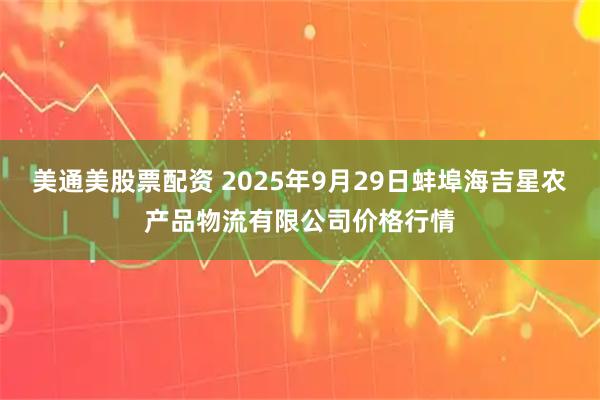 美通美股票配资 2025年9月29日蚌埠海吉星农产品物流有限公司价格行情