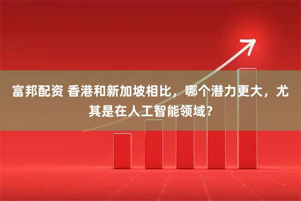 富邦配资 香港和新加坡相比，哪个潜力更大，尤其是在人工智能领域？