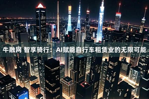 牛融网 智享骑行：AI赋能自行车租赁业的无限可能
