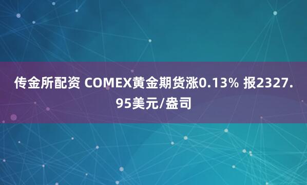 传金所配资 COMEX黄金期货涨0.13% 报2327.95美元/盎司