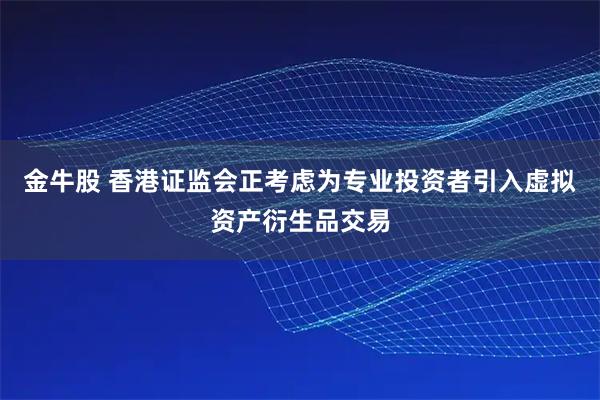 金牛股 香港证监会正考虑为专业投资者引入虚拟资产衍生品交易