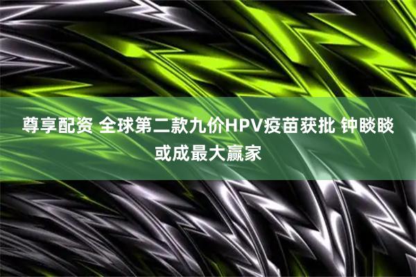 尊享配资 全球第二款九价HPV疫苗获批 钟睒睒或成最大赢家