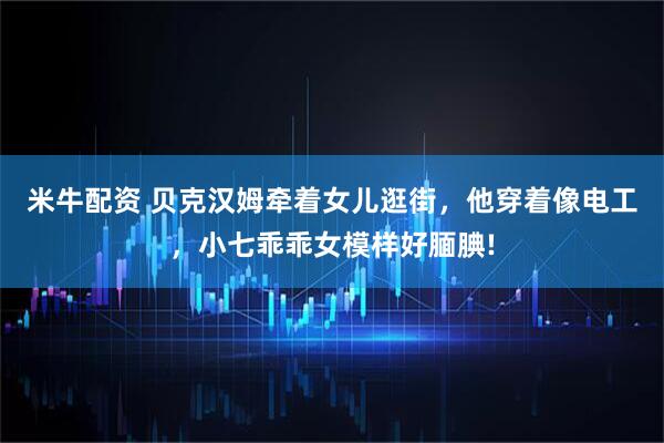 米牛配资 贝克汉姆牵着女儿逛街，他穿着像电工，小七乖乖女模样好腼腆!